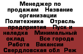 Менеджер по продажам › Название организации ­ Политехника › Отрасль предприятия ­ Пуск и наладка › Минимальный оклад ­ 1 - Все города Работа » Вакансии   . Свердловская обл.,Реж г.